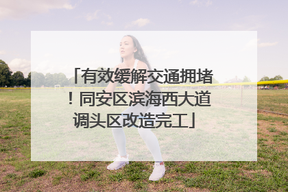 有效缓解交通拥堵！同安区滨海西大道调头区改造完工