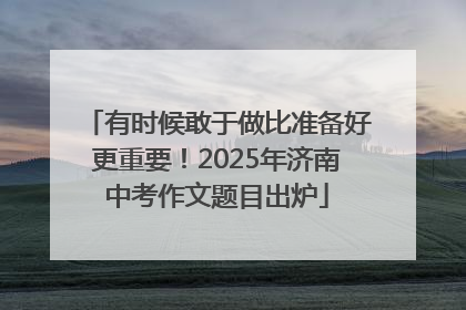 有时候敢于做比准备好更重要！2025年济南中考作文题目出炉