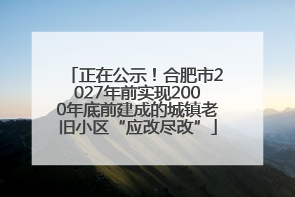 正在公示！合肥市2027年前实现2000年底前建成的城镇老旧小区“应改尽改”