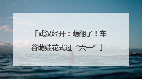 武汉经开：萌翻了！车谷萌娃花式过“六一”