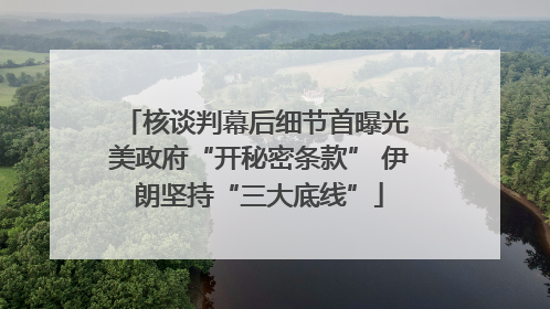 核谈判幕后细节首曝光 美政府“开秘密条款” 伊朗坚持“三大底线”