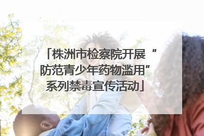 株洲市检察院开展“防范青少年药物滥用”系列禁毒宣传活动