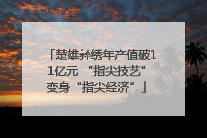 楚雄彝绣年产值破11亿元 “指尖技艺”变身“指尖经济”