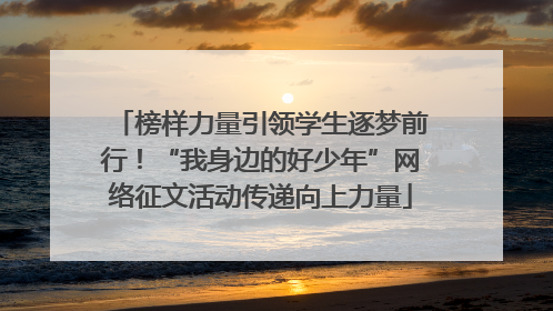 榜样力量引领学生逐梦前行！“我身边的好少年”网络征文活动传递向上力量