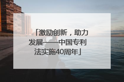 激励创新，助力发展——中国专利法实施40周年