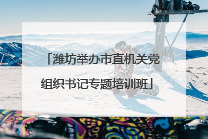 潍坊举办市直机关党组织书记专题培训班