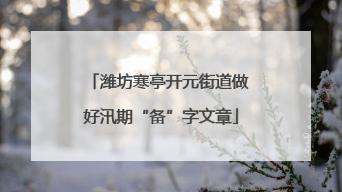 潍坊寒亭开元街道做好汛期“备”字文章