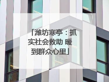 潍坊寒亭：抓实社会救助 暖到群众心里
