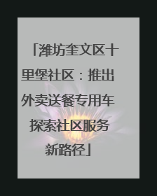 潍坊奎文区十里堡社区：推出外卖送餐专用车 探索社区服务新路径