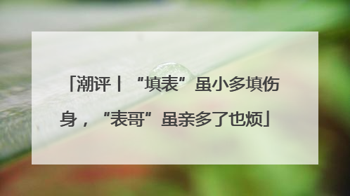 潮评丨“填表”虽小多填伤身，“表哥”虽亲多了也烦