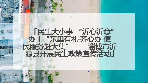 民生大小事 “沂心沂意”办丨“东里有礼·齐心办 便民服务赶大集”——淄博市沂源县开展民生政策宣传活动