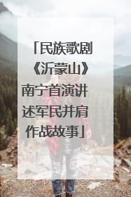 民族歌剧《沂蒙山》南宁首演讲述军民并肩作战故事