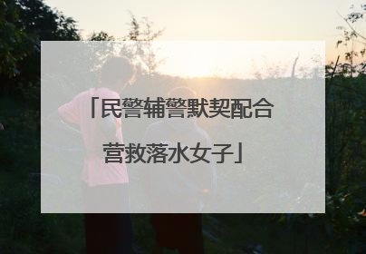 民警辅警默契配合 营救落水女子