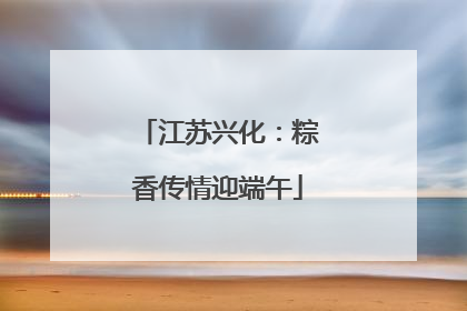 江苏兴化：粽香传情迎端午