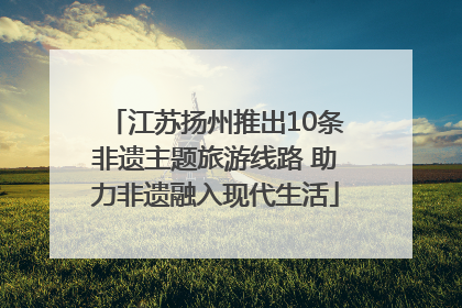 江苏扬州推出10条非遗主题旅游线路 助力非遗融入现代生活