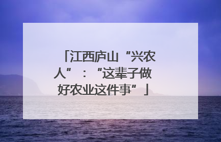 江西庐山“兴农人”：“这辈子做好农业这件事”