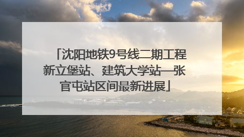 沈阳地铁9号线二期工程新立堡站、建筑大学站—张官屯站区间最新进展