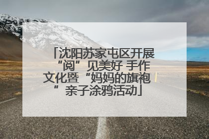 沈阳苏家屯区开展“阅”见美好 手作文化暨“妈妈的旗袍”亲子涂鸦活动