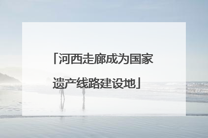 河西走廊成为国家遗产线路建设地