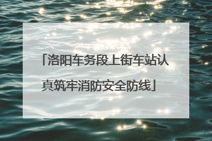 洛阳车务段上街车站认真筑牢消防安全防线