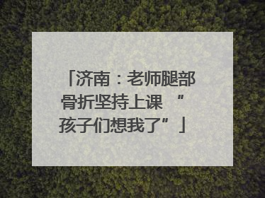 济南：老师腿部骨折坚持上课 “孩子们想我了”