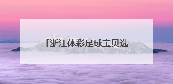 浙江体彩足球宝贝选拔燃动夏日 这所学校派出了超豪华阵容