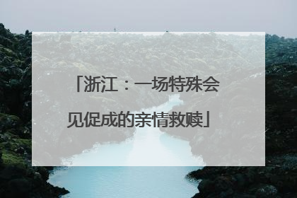 浙江：一场特殊会见促成的亲情救赎