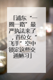 浦东“一圈一路”最严执法来了，首位女“飞手”空中锁定这些交通陋习