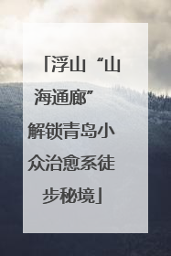 浮山“山海通廊” 解锁青岛小众治愈系徒步秘境