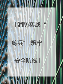 消防实战“练兵” 筑牢安全防线