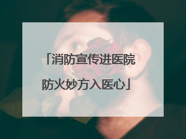 消防宣传进医院 防火妙方入医心