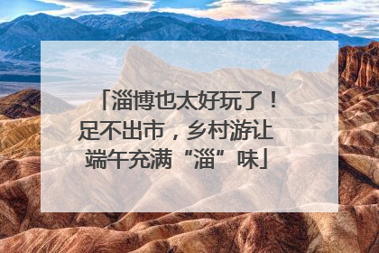 淄博也太好玩了！足不出市，乡村游让端午充满“淄”味