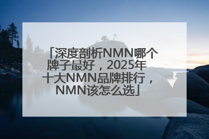 深度剖析NMN哪个牌子最好，2025年十大NMN品牌排行，NMN该怎么选