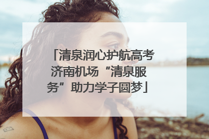 清泉润心护航高考 济南机场“清泉服务”助力学子圆梦
