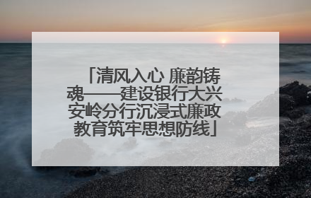 清风入心 廉韵铸魂——建设银行大兴安岭分行沉浸式廉政教育筑牢思想防线