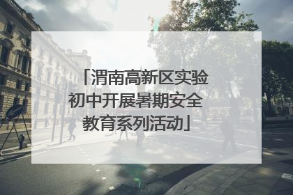 渭南高新区实验初中开展暑期安全教育系列活动