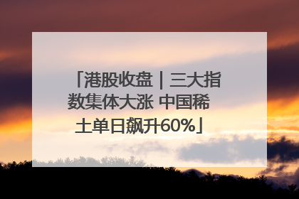 港股收盘｜三大指数集体大涨 中国稀土单日飙升60%