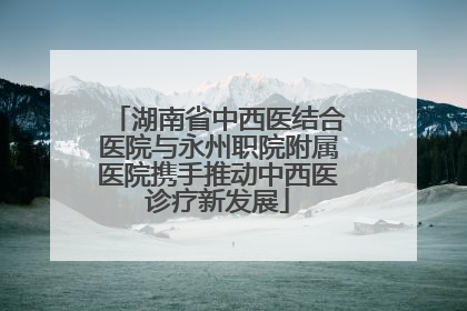 湖南省中西医结合医院与永州职院附属医院携手推动中西医诊疗新发展