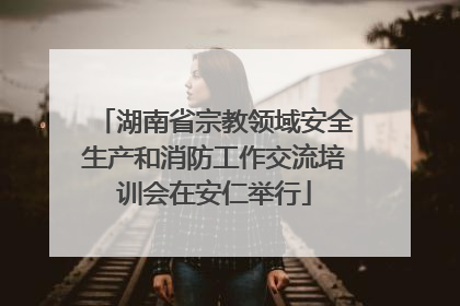 湖南省宗教领域安全生产和消防工作交流培训会在安仁举行