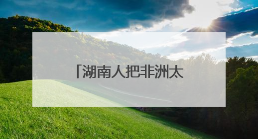 湖南人把非洲太阳能玩出花了
