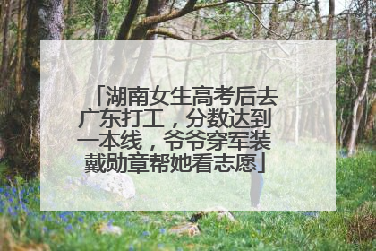 湖南女生高考后去广东打工，分数达到一本线，爷爷穿军装戴勋章帮她看志愿