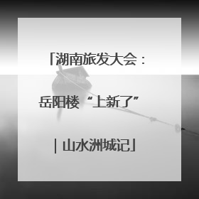 湖南旅发大会：岳阳楼“上新了”｜山水洲城记