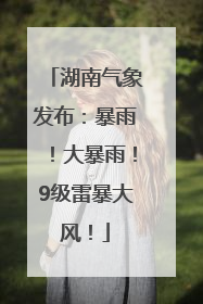湖南气象发布：暴雨！大暴雨！9级雷暴大风！