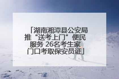 湖南湘潭县公安局推“送考上门”便民服务 26名考生家门口考取保安员证