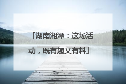 湖南湘潭：这场活动，既有趣又有料