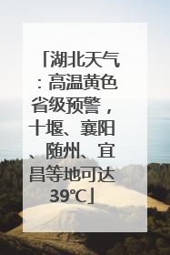 湖北天气：高温黄色省级预警，十堰、襄阳、随州、宜昌等地可达39℃