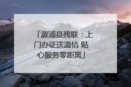 溆浦县残联：上门办证送温情 贴心服务零距离