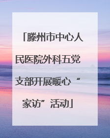 滕州市中心人民医院外科五党支部开展暖心“家访”活动