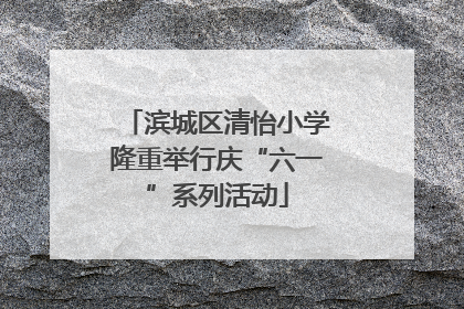 滨城区清怡小学隆重举行庆“六一”系列活动