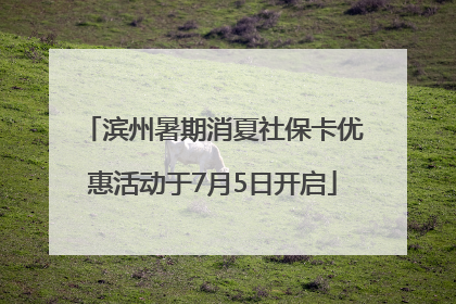 滨州暑期消夏社保卡优惠活动于7月5日开启